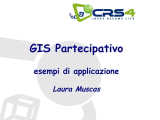 GIS Partecipativo
esempi di applicazione
Laura Muscas
 