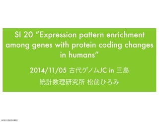 SI 20 “Expression pattern enrichment 
among genes with protein coding changes 
in humans” 
2014/11/05 古代ゲノムJC in 三島 
統計数理研究所 松前ひろみ 
14年11月5日水曜日 
 