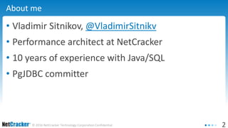 2© 2016 NetCracker Technology Corporation Confidential
About me
• Vladimir Sitnikov, @VladimirSitnikv
• Performance architect at NetCracker
• 10 years of experience with Java/SQL
• PgJDBC committer
 