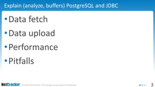 3© 2016 NetCracker Technology Corporation Confidential
Explain (analyze, buffers) PostgreSQL and JDBC
•Data fetch
•Data upload
•Performance
•Pitfalls
 