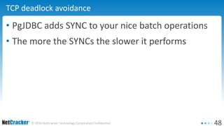 48© 2016 NetCracker Technology Corporation Confidential
TCP deadlock avoidance
• PgJDBC adds SYNC to your nice batch operations
• The more the SYNCs the slower it performs
 