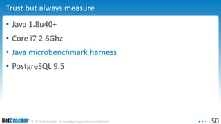 50© 2016 NetCracker Technology Corporation Confidential
Trust but always measure
• Java 1.8u40+
• Core i7 2.6Ghz
• Java microbenchmark harness
• PostgreSQL 9.5
 
