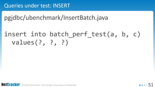 51© 2016 NetCracker Technology Corporation Confidential
Queries under test: INSERT
pgjdbc/ubenchmark/InsertBatch.java
insert into batch_perf_test(a, b, c)
values(?, ?, ?)
 