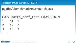 54© 2016 NetCracker Technology Corporation Confidential
Тестируемые запросы: COPY
pgjdbc/ubenchmark/InsertBatch.java
COPY batch_perf_test FROM STDIN
1 s1 1
2 s2 2
3 s3 3
...
 