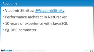 60© 2016 NetCracker Technology Corporation Confidential
About me
• Vladimir Sitnikov, @VladimirSitnikv
• Performance architect in NetCracker
• 10 years of experience with Java/SQL
• PgJDBC committer
 