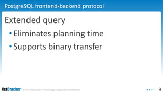 9© 2016 NetCracker Technology Corporation Confidential
PostgreSQL frontend-backend protocol
Extended query
•Eliminates planning time
•Supports binary transfer
 