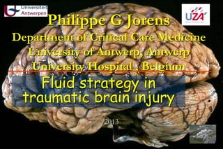 2013
Philippe G Jorens
Department of Critical Care Medicine
University of Antwerp, Antwerp
University Hospital , Belgium
Fluid strategy in
traumatic brain injury
 