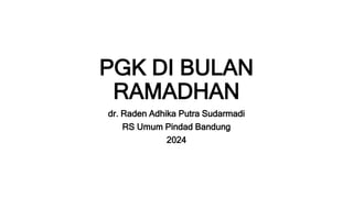 PGK DI BULAN
RAMADHAN
dr. Raden Adhika Putra Sudarmadi
RS Umum Pindad Bandung
2024
 
