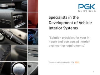 Specialists in the
Development of Vehicle
Interior Systems

"Solution providers for your in-
house and outsourced Interior
engineering requirements"



General Introduction to PGK 2012



                                   1
 