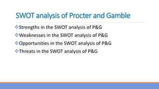 SWOT analysis of Procter and Gamble
Strengths in the SWOT analysis of P&G
Weaknesses in the SWOT analysis of P&G
Opportunities in the SWOT analysis of P&G
Threats in the SWOT analysis of P&G
 