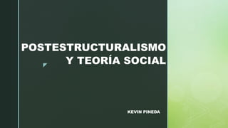 z
POSTESTRUCTURALISMO
Y TEORÍA SOCIAL
KEVIN PINEDA
 