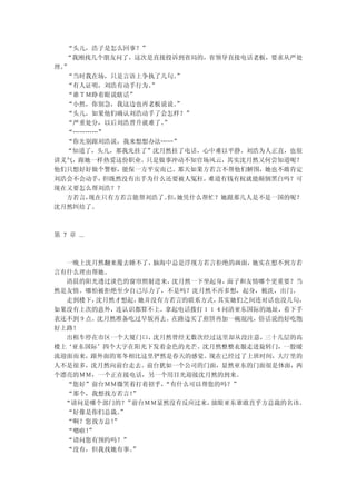 “头儿，浩子是怎么回事？”
  “我刚找几个朋友问了，这次是直接投诉到省局的，省领导直接电话老板，要求从严处
理。”
  “当时我在场，只是言语上争执了几句。”
  “有人证明，刘浩有动手行为。”
  “谁ＴＭ睁着眼说瞎话”
  “小然，你别急，我这边也再老板说说。”
  “头儿，如果他们确认刘浩动手了会怎样？”
  “严重处分，以后刘浩晋升就难了。”
  “…………”
  “你先别跟刘浩说，我来想想办法……”
  “知道了，头儿，那我先挂了”沈月然挂了电话，心中难以平静。刘浩为人正直，也很
讲义气，跟她一样热爱这份职业。只是做事冲动不知官场风云，其实沈月然又何尝知道呢？
他们只想好好做个警察，能保一方平安而已。那天如果方若言不帮他们解围，她也不敢肯定
刘浩会不会动手，但既然没有出手为什么还要被人冤枉，难道有钱有权就能颠倒黑白吗？可
现在又要怎么帮刘浩？？
  方若言，现在只有方若言能帮刘浩了。 她凭什么帮忙？她跟那几人是不是一国的呢？
                   但，
沈月然纠结了。



第 7 章 ...



  一晚上沈月然翻来覆去睡不了， 脑海中总是浮现方若言拒绝的画面， 她实在想不到方若
言有什么理由帮她。
  清晨的阳光透过淡色的窗帘照射进来， 沈月然一下坐起身， 面子和友情哪个更重要？当
然是友情。哪怕被拒绝至少自己尽力了，不是吗？沈月然不再多想，起身，梳洗，出门。
  走到楼下， 沈月然才想起，她并没有方若言的联系方式，其实她们之间连对话也没几句，
如果没有上次的意外，连认识都算不上。拿起电话拨打１１４问清亚东国际的地址，看下手
表还不到９点。沈月然准备吃过早饭再去。在路边买了煎饼再加一碗混沌，俗话说的好吃饱
好上路！
  出租车停在市区一个大厦门口， 沈月然曾经无数次经过这里却从没注意， 三十几层的高
楼上‘亚东国际’四个大字在阳光下发着金色的光芒。沈月然整整衣服走进旋转门，一股暖
流迎面而来，跟外面的寒冬相比这里俨然是春天的感觉。现在已经过了上班时间，大厅里的
人不是很多，沈月然向前台走去。前台犹如一个公司的门面，显然亚东的门面很是体面，两
个漂亮的ＭＭ，一个正在接电话，另一个用目光迎接沈月然的到来。
  “您好”前台ＭＭ微笑着打着招乎， “有什么可以帮您的吗？”
  “那个，我想找方若言！ ”
  “请问是哪个部门的？” 前台ＭＭ显然没有反应过来，放眼亚东谁敢直乎方总裁的名讳。
  “好像是你们总裁。 ”
  “啊？您找方总！ ”
  “嗯啦！”
  “请问您有预约吗？”
  “没有，但我找她有事。 ”
 