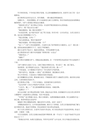 车开到市医院，下车时沈月然才发现，自己的双腿酸麻的厉害，扶着车门站了好一会才
能移动。
  沈月然曾在这里住过几月，轻车熟路，一路小跑直奔特级病房。
  电梯打开，一阵清香飘来，护士台前放着几束巨大的鲜花，坐在里面的竟是原来照顾过
她的特护，小护士看到沈月然也认出她来。
  “我来看方若言”沈月然心中着急，打过招乎便直接说出自己的来意。
  小护士一愣“你认识方小姐”
  “她是我朋友，她…现在没事吧？”
  “应该没有吧，这个我不好讲”说了等于没说，但至少有一点可以肯定，方若言没有大
碍，这让沈月然稍稍松了口气。
  “我去看看她，行吗？”
  “病人需要休息，暂时不能看望”
  “她会见我的，要不你进去问她一下！ ”
  “这……”小护士其实很想帮忙，只是昨天来了好些探望方小姐的人，走了一拨又来一
拨，送的花束病房都堆不下了，还送了些给她们。
  最后方老爷子发话了：她孙女要休息，不管是谁都不让进。
  沈月然看到小护士眼中有丝犹豫“帮帮忙吧！小美女”
  “那你等会~~”
  “谢啦！”
  沈月然目光跟随小护士， 看她走进走廊深处，在一个穿着黑色风衣的高个男人面前停了
下来。
  小护士跟男人交流了几句，又指了指沈月然的方向，男人看了一眼，摇了摇头。
  见此情景，沈月然赶忙走过去， “我是来看方若言的，我……”
  “不好意思，方小姐现在不见外人”男人的语气平淡冷漠。
  “我不是外人，我是她……朋友”沈月然想讲，我是她内人来着。
  男人不再回话，只是站直了身板没有放行的意思。
  沈月然懒的再去争辩，准备强行闯关，手刚放到门把手上就被男人挡住，就在两人拉扯
之时，门却突然从里面打开。
  沈月然重心不稳，一下往门内栽去，还好被里面人及时扶住。
  “怎么回事”门内人不悦的声音传到三人耳中。
  “方先生，她——”男人想要解释现在的状况，却被打断：
  “沈警官！？”
  这人认识我？沈月然总算站稳了身体， 抬起头这才看清，扶着她的不正是方若言的爷爷
方敬勉吗！让他看到自己的囧态，实在不好意思：
  “爷爷好”沈月然脱口而出，然后小脸刹红，虽然你跟她孙女挺熟，但人家跟你不过一
面之缘，你用叫的这么亲近吗？
  偷偷看了眼方敬勉的表情，MS 没有什么变化，还好！还好！！
  方敬勉表面没什么，心中却是波涛汹涌，就在几十分钟前，方若言在他面前坦诚了她与
沈月然的关系。他虽早有准备，但还是惊讶于孙女坚定的态度。
  对于方若言的私生活，方老爷子向来不多过问，对于孙女的过往不是没有听闻，但也只
是睁一只眼闭一只眼。
  可万万没想到， 方若言会做出如此荒唐不羁的事，跟一个女人？？还是个如此平凡无奇
的女人？？？
  “你现在还年轻， 如果只是想玩玩，爷爷不会多管”心中反对，但又不能过分表现出来，
 