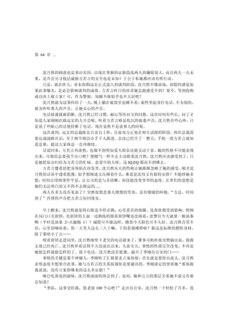 第 64 章 ...



  沈月然的顾虑也是事出有因，以现在掌握的证据段张两人的嫌疑很大，     而且两人一击未
果，是否会另寻他法威胁方若言的安全也是未知？于公于私她都应该有所行动。
  只是，就在昨天，亚东收购远宏正式进入到谈判阶段，沈月然不懂商场，却隐约感觉如
果此事曝光，是必会影响谈判的成效。方若言昨日的欣喜她怎能感受不到？要不，等到收购
成功再上报立案？可，作为警察，知瞒不报似乎也不大好吧？
  沈月然就为这事纠结了一天，晚上躺在被窝里也睡不着，     索性坐起身打电话。不为别的，
就为听听那人的声音，让她安心的声音。
  电话接通就被掐断，沈月然已经习惯，耐心等待对方的回拨。这次时间有些长，问了才
知道人家刚刚在跟远宏的人开会呢。听着方若言略显低沉的疲惫声音，沈月然有些心疼，只
是说了些贴己的话便挂断了电话。现在显然不是说事儿的时候。
  这次谈判，远宏的总裁陈宏兵亲自上阵，目前双方正处在相互试探的阶段，两位总裁需
要达成战略共识，至于细节则会由手下人跟进。会议已经开了一整天，手机一震方若言就知
道是谁，提议大家休息一会再继续。
  话说回来，方若言再淡然，也做不到明知爱人相亲还能无动于衷。她的性格不可能表现
出来，可郁结总要找个出口吧？便赌气一样不去主动联系沈月然。沈月然应该感受到了，只
是她把原由归结为方若言的忙碌。恋爱中的人呀，这 IQ,EQ 都高不到哪去。
  方若言蹙着眉把身体陷在沙发里，     沈月然乐天的性格让她渐渐忽略了她的感受， 刚才沈
月然的话语中透着犹豫，似乎想倾述又压抑着什么，     难道是沈母又有新的安排？不能怪她多
想，时间让绯闻事件平息，让公司的是与非清晰，却没能改变爷爷的态度。长辈们的思想是
她们无法明白却又不得不去顾忌的......
  两人有多久没有见面了？突然很想念那人傻傻的笑容，还有暧暖的怀抱。     “方总，时间
到了”肖博的声音把方若言拉回现实。

  早上醒来，沈月然就觉得右眼皮不停在跳，心里莫名的烦躁。连食欲都受到影响，照例
在局门口买煎饼， 卖煎饼的大叔一边熟练的做着煎饼嘴也没闲着： 沈警官今天就要一根油条
啊（平时是油条 2+火腿肠 1）？减肥可不能这样，瞧你今天脸色可不大好。沈月然含笑不
语，心里却嘀咕着，你一大男人这么三八干嘛，丫的看我哪胖啦？姐这是标准的模特身材，
除了那啥小了点……
  啃着煎饼走进局里，沈月然刚坐下老吴的电话就来了，肇事司机昨夜突然脑出血，抢救
无效已经死亡。沈月然举着话筒半天没说出话来，人命关天，事情的性质完全改变，不再是
她想怎样就能怎样的了。放下电话，沈月然没有犹豫，敲开了季刚办公室的门……
  事情的关键是那个神秘人，季刚听了汇报要求立案侦察，首先就是要拎出此人。沈月然
表明态度不想参合此事，她与方若言的关系按规矩是要避讳的。季刚淡定的望着她“那你跟
我说说，没有立案你哪来的这么多证据？”
  哑巴吃黄连的滋味，沈月然深深的体会到了。也对，她和言言的那层关系她不说又有谁
会知道？
  “季队，这事交给我，您老放 100 个心吧！
                       ”走出办公室，沈月然一下轻松了许多，连
 