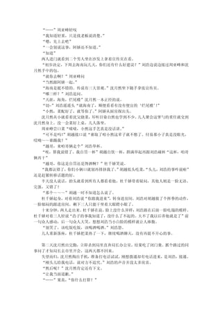 “……”周亚峰轻叹
  “我知道轻重，只是找老板说清楚。”
  “嗯，先上去吧”
  “一会别说这事，阿娇还不知道。”
  “知道”
  两人进门就看到二个男人坐在沙发上拿着宣传页在看。
  “初步决定，下周去海南玩几天，你们还有什么好建议？”刘浩边说边接过周亚峰和沈
月然手中的包。
  “就你去啊？”周亚峰问
  “当然跟阿娇一起。”
  “海南是挺不错的。传说有三大景观。”沈月然坐下随手拿张宣传页。
  “哪三样？”刘浩追问。
  “天涯，海角，烂尾楼”沈月然一本正经的说。
  “切~”刘浩遥遥头“就海南了，顺便看看有没有便宜的‘烂尾楼’”！
  “小然，菜配好了，就等你了。”阿娇从厨房探出头。
  沈月然从小就看着沈父烧菜，耳听目染自然也学到不少。 几人聚会这掌勺的重任就交到
沈月然身上。没一会菜好上桌，几人落坐。
  周亚峰尝口菜“啧啧，小然这手艺真是没话讲。 ”
  “可不是吗！”胡越接口说“谁取了咱小然这辈子就不愁了。付易那小子真是没眼光，
哎呦～～谁踢我？”
  “越哥，来咱哥俩走个”刘浩举杯。
  “唉，算我说错了。我自罚一杯”胡越自饮一杯，斟满举起再跟刘浩碰杯“这杯，咱哥
俩再干”
  “越哥，你这是自罚还是馋酒啊？”杜千娇笑说。
  “我都认错了，你们小俩口就别再排挤我了。”胡越低头吃菜，“头儿，刘浩的事咋说啦”
还是赶紧转移话题的好。
  半天没人说话，抬头就看到所有人都看着他，杜千娇带着疑问，其他人则是一脸无语。
完蛋，又错了！
  “那个～～～”胡越一时不知道怎么说了。
  杜千娇起身，对着刘浩说“你跟我进来”，转身进房间。刘浩对胡越做了个挥拳的动作，
一脸郁闷的跟进房间。剩下三人只能干坐着大眼瞪小眼了。
  十来分钟，两人走出来。杜千娇在前，脸上没什么异样；刘浩跟在后面一脸吃塌的模样。
杜千娇对着三人轻说“浩子的事我知道了，没什么了不起的。大不了我以后养他就是了”前
一句众人感动，后一句众人大笑。想想刘浩当小白脸的模样就让人捧腹。
  “别笑了，该吃饭吃饭，该喝酒喝酒。”刘浩怒。
  几人重新落座，杜千娇把菜热了一下，继续喝酒聊天，没有再提不开心的事。

  第二天沈月然出完勤，立即杀到局里直奔局长办公室，结果吃了闭门羹。抓个路过的同
事问了才知局长去市里开会，这两天都不回来。
  失望而归，沈月然掏出手机，准备打电话试试。刚想拨通却有电话进来，是刘浩，接通。
  “刚头儿给我电话，说对方不追究。”刘浩的声音并没太多欣喜。
  “然后呢？”沈月然肯定还有下文。
  “让我当面道歉。”
  “……”果真，“你什么打算？”
 