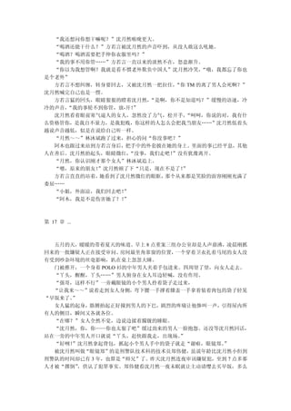 “我还想问你想干嘛呢？”沈月然喉咙更大。
  “喝酒还能干什么？”方若言被沈月然的声音吓到，从没人敢这么吼她。
  “喝酒？喝酒需要把手伸你衣服里吗？”
  “我的事不用你管……”方若言一直以来的淡然不在，怒意渐升。
  “你以为我想管啊？我就是看不惯老外欺负中国人”沈月然冷笑，   “哦，我都忘了你也
是个老外”
  方若言不想纠缠，转身要回去，又被沈月然一把拉住， “你 TM 的离了男人会死啊？”
沈月然喊完自己也是一愣。
  方若言猛的回头，眼睛狠狠的瞪着沈月然， “是啊，你不是知道吗？”缓慢的语速，冷
冷的声音，“我的事轮不到你管，放-开！”
  沈月然看着眼前寒气逼人的女人，忽然没了力气，松开手， “呵呵，你说的对，我有什
么资格管你，是我自不量力，是我犯贱，你这样的人怎么会把我当朋友……”沈月然低着头
越说声音越低，似是在说给自己听一样。
  “月然～～”林沐斌跑了过来，担心的问“你没事吧？”
  阿木也跟过来站到方若言身后，把手中的外套披在她的身上。里面的事已经平息，其他
人在善后。沈月然抬起头，眼睛微红， “没事，我们走吧！
                          ”没有犹豫离开。
  “月然，你认识刚才那个女人”林沐斌追上。
  “嗯，原来的朋友！”沈月然顿了下“只是，现在不是了！”
  方若言直直的站着，她看到了沈月然微红的眼眶， 那个从来都是笑脸的面容刚刚充满了
委屈……
  “小姐，外面凉，我们回去吧！”
  “阿木，我是不是伤害她了？！”



第 17 章 ...



  五月的天，暖暖的带着夏天的味道。早上 8 点重案三组办公室却是人声鼎沸，凌晨刚抓
回来的一批嫌疑人正在接受审问。   房间最里角靠窗的位置，一个穿着卫衣扎着马尾的女人没
有受到吵杂环境的丝毫影响，趴在桌上忽忽大睡。
  门被推开，一个身着 POLO 衫的中年男人夹着手包进来。四周望了望，向女人走去。
  “丫头，醒醒，丫头……”男人俯身在女人耳边轻喊，没有作用。
  “强哥，这样不行”一旁戴眼镜的小个男人拎着袋子走过来，
  “让我来～～”说着走到女人身侧，弯下腰一手撑着膝盖一手拿着装着肉包的袋子轻晃
“早饭来了。”
  女人猛的起身，胳膊抬起正好撞到男人的下巴，剧烈的疼痛让他惨叫一声，引得屋内所
有人的侧目，瞬间又各就各位。
  “在哪？”女人全然不觉，边说边揉着朦胧的睡眼。
  “沈月然，你，你——你也太狠了吧”缓过劲来的男人一脸抱怨。还没等沈月然回话，
站在一旁的中年男人开口就说“丫头，赶快跟我走，出现场。   ”
  “好咧！”沈月然拿起背包，抓起小个男人手中的袋子就走“谢啦，眼镜郑。  ”
  被沈月然叫做“眼镜郑”的是刑警队技术科的技术员郑伟健，虽说年龄比沈月然小但到
刑警队的时间却已有 3 年，也算是“师兄”了。昨天沈月然连夜审讯嫌疑犯，至到 7 点多那
人才被“撂倒”，供认了犯罪事实。郑伟健看沈月然一夜未眠就让主动请缨去买早饭，多么
 