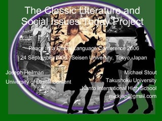 The Classic Literature and Social Issues Today Project Peace as a Global Language Conference 2006 24 September 2006 , Seisen University, Tokyo, Japan Michael Stout Takushoku University Kanto International High School [email_address] Joseph Heilman University of Digital Content 