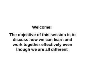 Welcome!  The objective of this session is to discuss how we can learn and work together effectively even though we are all different  