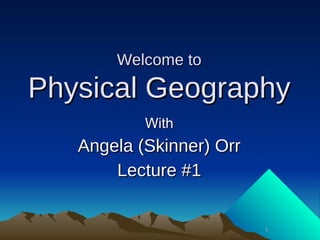 Welcome to

Physical Geography
           With
   Angela (Skinner) Orr
       Lecture #1


                          1
 