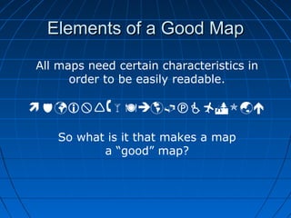 Elements of a Good MapElements of a Good Map
All maps need certain characteristics in
order to be easily readable.

So what is it that makes a map
a “good” map?
 
