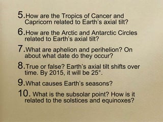 5.How are the Tropics of Cancer and
Capricorn related to Earth’s axial tilt?
6.How are the Arctic and Antarctic Circles
re...