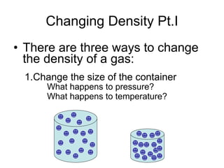 Changing Density Pt.I
• There are three ways to change
  the density of a gas:
 1.Change the size of the container
      What happens to pressure?
      What happens to temperature?
 