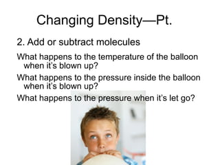 Changing Density—Pt. II
2. Add or subtract molecules
What happens to the temperature of the balloon
 when it’s blown up?
What happens to the pressure inside the balloon
 when it’s blown up?
What happens to the pressure when it’s let go?
 
