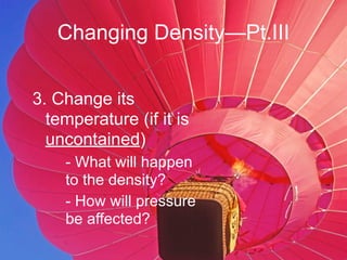 Changing Density—Pt.III


3. Change its
  temperature (if it is
  uncontained)
    - What will happen
    to the density?
    - How will pressure
    be affected?
 