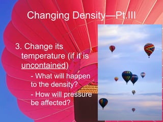 Changing Density—Pt.III


3. Change its
  temperature (if it is
  uncontained)
    - What will happen
    to the density?
    - How will pressure
    be affected?
 