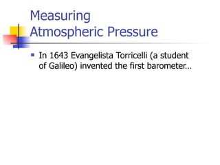 Measuring
Atmospheric Pressure
   In 1643 Evangelista Torricelli (a student
    of Galileo) invented the first barometer…
 