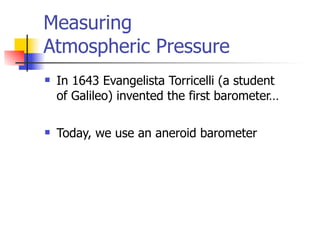 Measuring
Atmospheric Pressure
   In 1643 Evangelista Torricelli (a student
    of Galileo) invented the first barometer…

   Today, we use an aneroid barometer
 