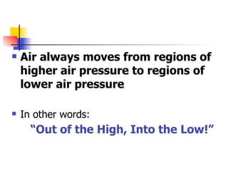    Air always moves from regions of
    higher air pressure to regions of
    lower air pressure

   In other words:
      “Out of the High, Into the Low!”
 
