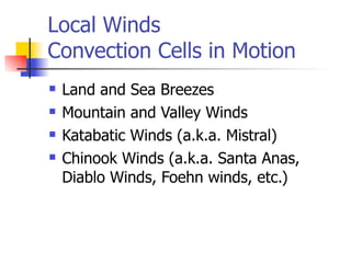 Local Winds
Convection Cells in Motion
   Land and Sea Breezes
   Mountain and Valley Winds
   Katabatic Winds (a.k.a. Mistral)
   Chinook Winds (a.k.a. Santa Anas,
    Diablo Winds, Foehn winds, etc.)
 