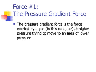 Force #1:
The Pressure Gradient Force
   The pressure gradient force is the force
    exerted by a gas (in this case, air) at higher
    pressure trying to move to an area of lower
    pressure
 