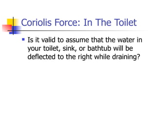 Coriolis Force: In The Toilet
   Is it valid to assume that the water in
    your toilet, sink, or bathtub will be
    deflected to the right while draining?
 