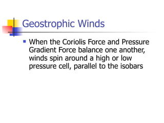 Geostrophic Winds
   When the Coriolis Force and Pressure
    Gradient Force balance one another,
    winds spin around a high or low
    pressure cell, parallel to the isobars
 