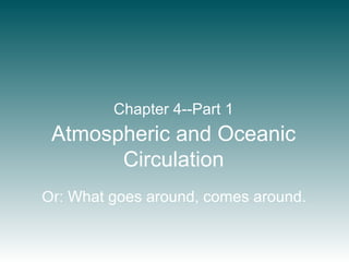 Atmospheric and Oceanic
Circulation
Chapter 4--Part 1
Or: What goes around, comes around.
 