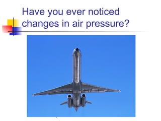 Have you ever noticed
changes in air pressure?
 