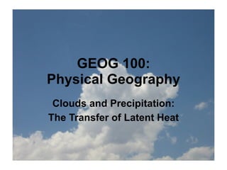 GEOG 100:
Physical Geography
 Clouds and Precipitation:
The Transfer of Latent Heat
 