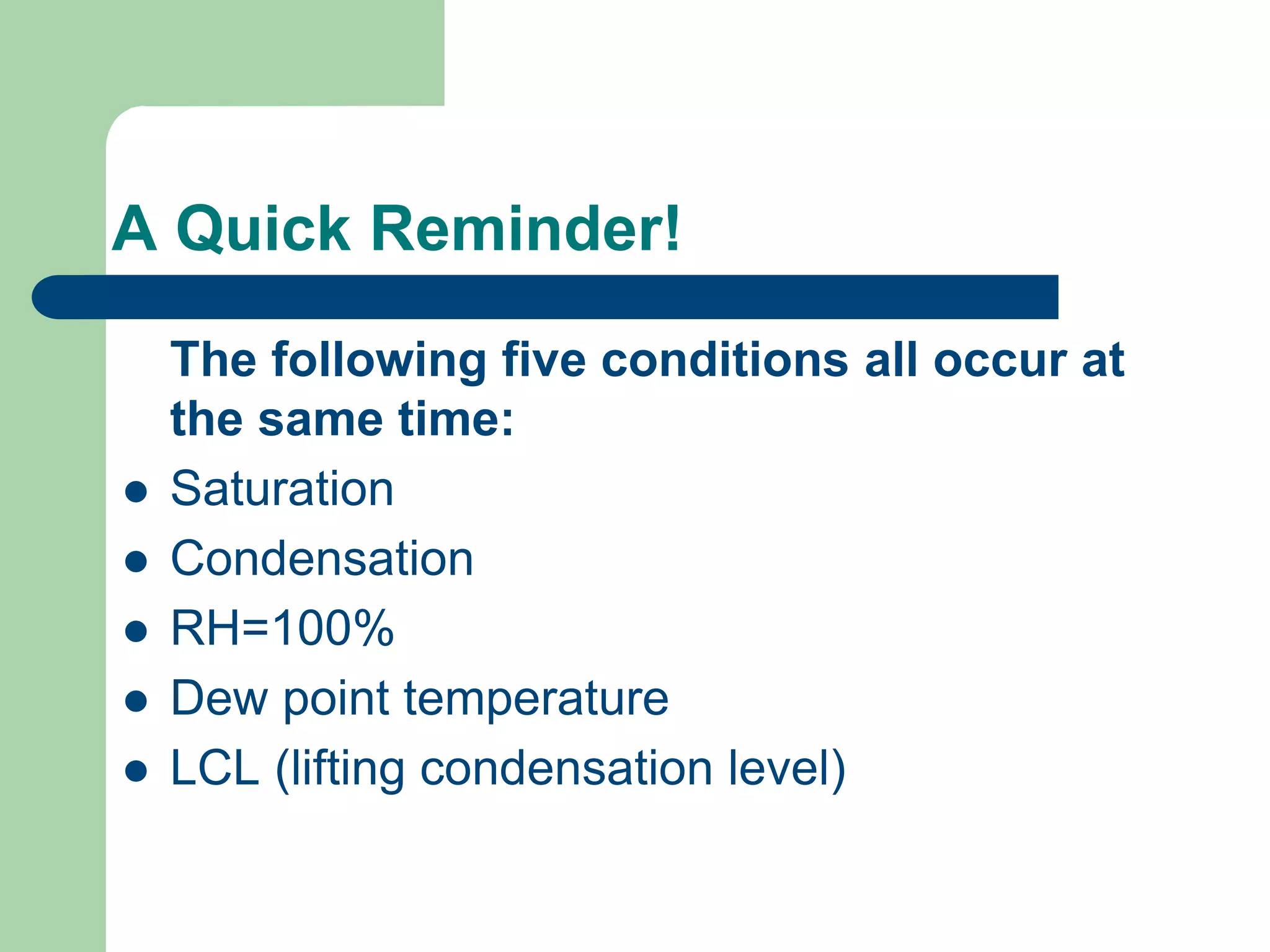 A Quick Reminder!
The following five conditions all occur at
the same time:
 Saturation
 Condensation
 RH=100%
 Dew point temperature
 LCL (lifting condensation level)
 