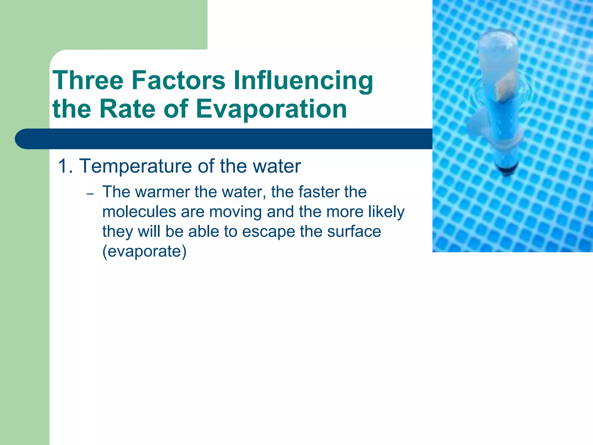 Three Factors Influencing
the Rate of Evaporation
1. Temperature of the water
– The warmer the water, the faster the
molecules are moving and the more likely
they will be able to escape the surface
(evaporate)
 