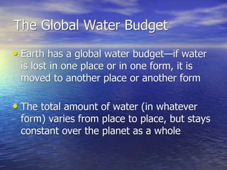 The Global Water Budget
• Earth has a global water budget—if water
is lost in one place or in one form, it is
moved to ano...