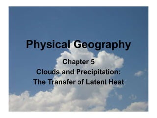 Physical Geography
Chapter 5
Clouds and Precipitation:
The Transfer of Latent Heat
 