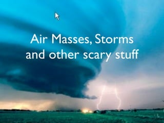 Air Masses, Storms
and other scary stuff
 