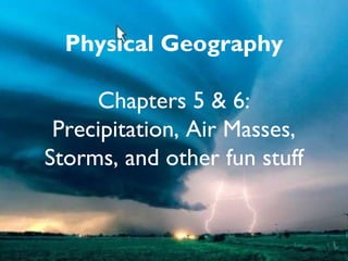 Physical Geography
Chapters 5 & 6:
Precipitation, Air Masses,
Storms, and other fun stuff
 