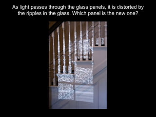 As light passes through the glass panels, it is distorted by
the ripples in the glass. Which panel is the new one?
 
