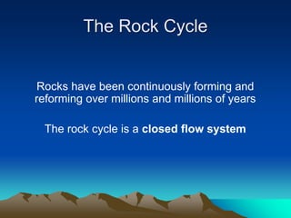 The Rock Cycle
Rocks have been continuously forming and
reforming over millions and millions of years
The rock cycle is a closed flow system
 
