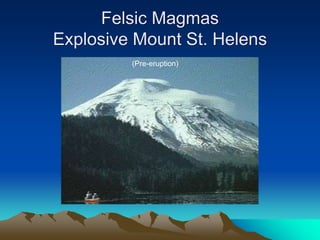 Felsic Magmas
Explosive Mount St. Helens
(Pre-eruption)
 