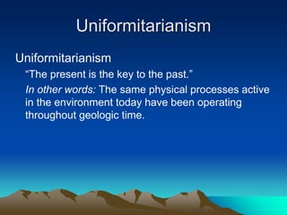 Uniformitarianism
Uniformitarianism
“The present is the key to the past.”
In other words: The same physical processes active
in the environment today have been operating
throughout geologic time.
 