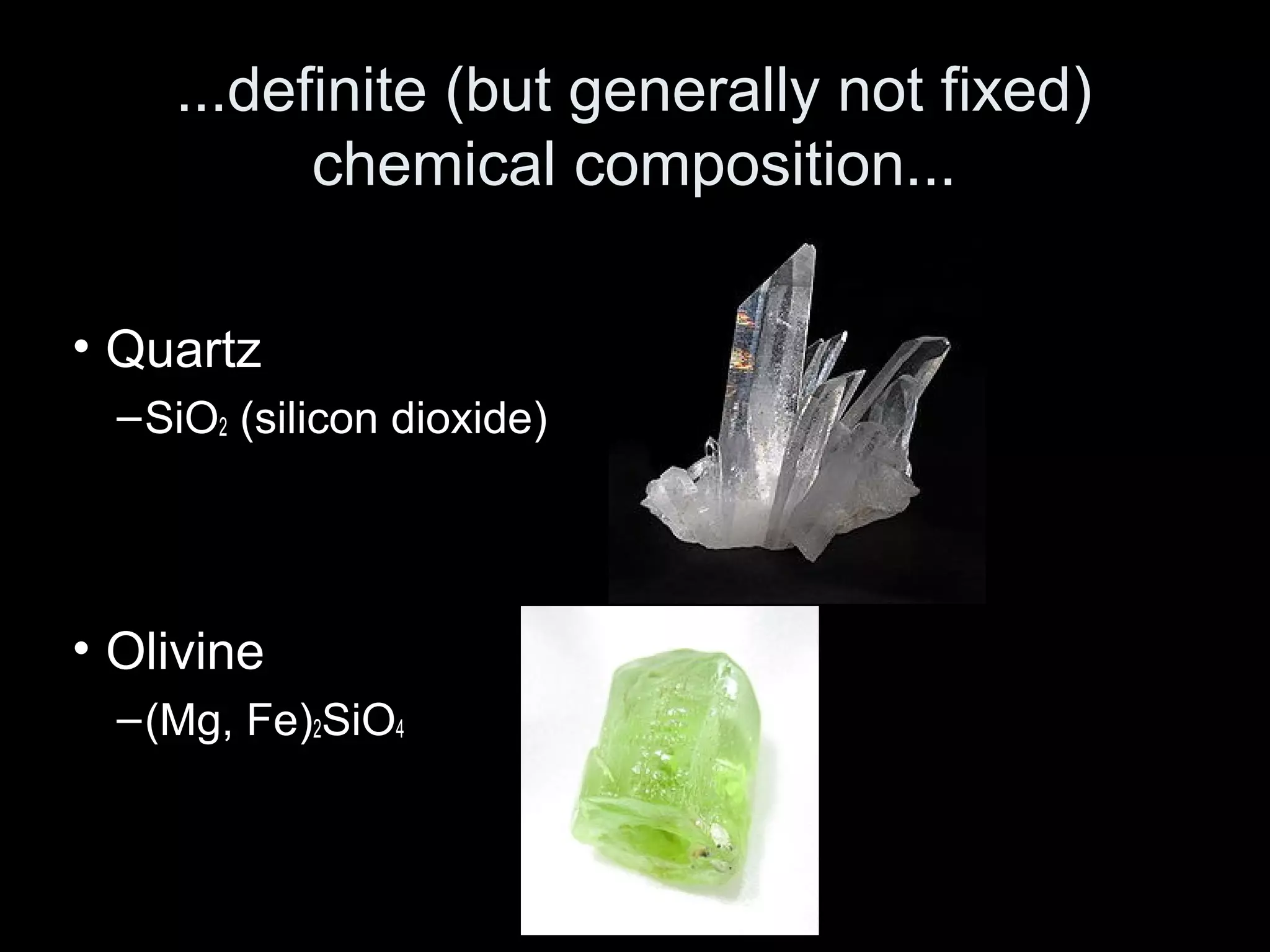 • Quartz
–SiO2 (silicon dioxide)
• Olivine
–(Mg, Fe)2SiO4
...definite (but generally not fixed)
chemical composition...
 